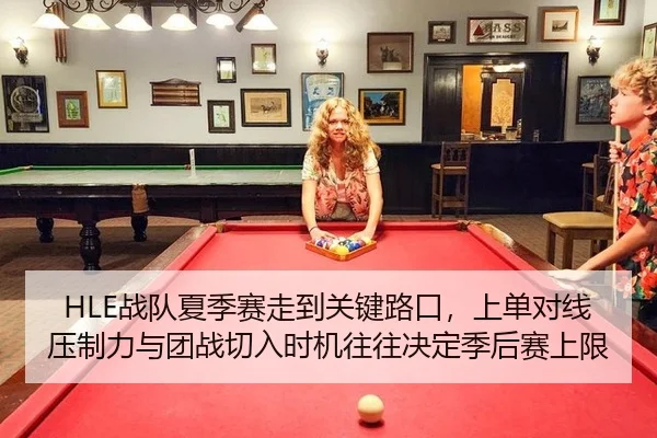 HLE战队夏季赛走到关键路口，上单对线压制力与团战切入时机往往决定季后赛上限